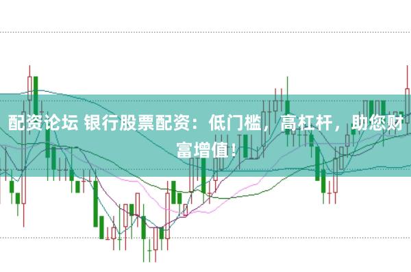 配资论坛 银行股票配资：低门槛，高杠杆，助您财富增值！