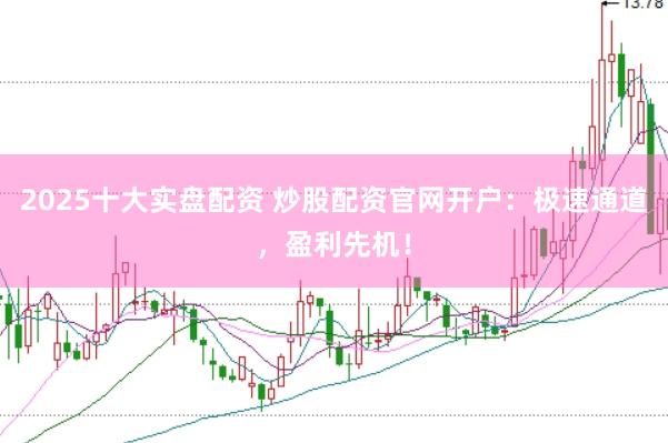 2025十大实盘配资 炒股配资官网开户：极速通道，盈利先机！