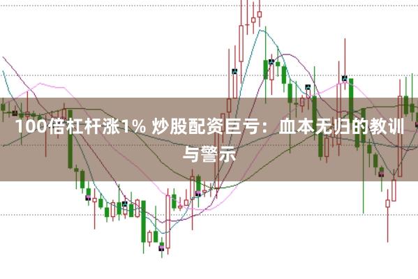 100倍杠杆涨1% 炒股配资巨亏：血本无归的教训与警示