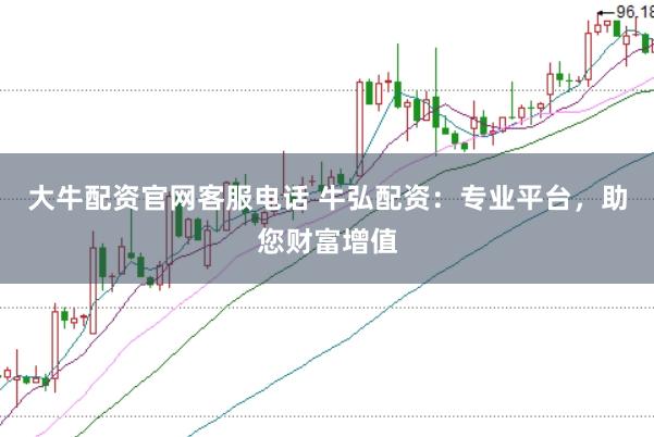 大牛配资官网客服电话 牛弘配资：专业平台，助您财富增值