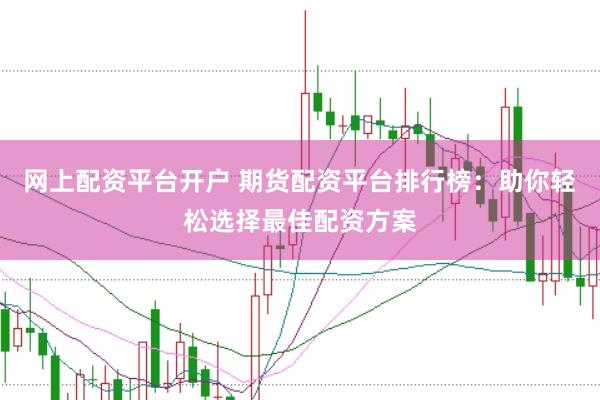 网上配资平台开户 期货配资平台排行榜：助你轻松选择最佳配资方案