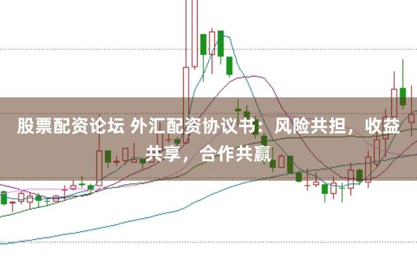 股票配资论坛 外汇配资协议书：风险共担，收益共享，合作共赢