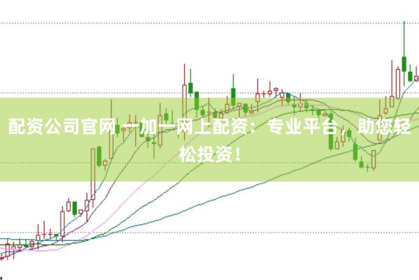 配资公司官网 一加一网上配资：专业平台，助您轻松投资！