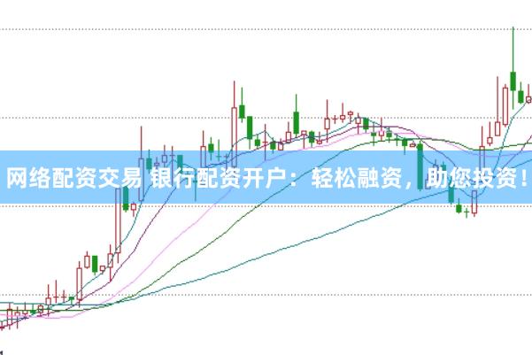 网络配资交易 银行配资开户：轻松融资，助您投资！
