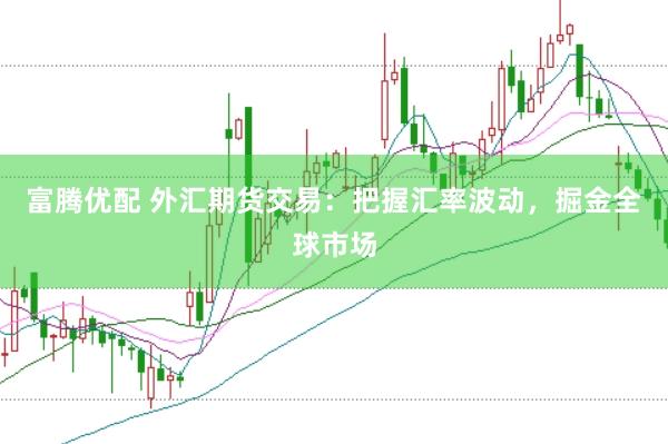 富腾优配 外汇期货交易：把握汇率波动，掘金全球市场