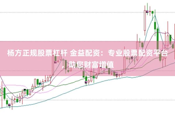 杨方正规股票杠杆 金益配资：专业股票配资平台，助您财富增值