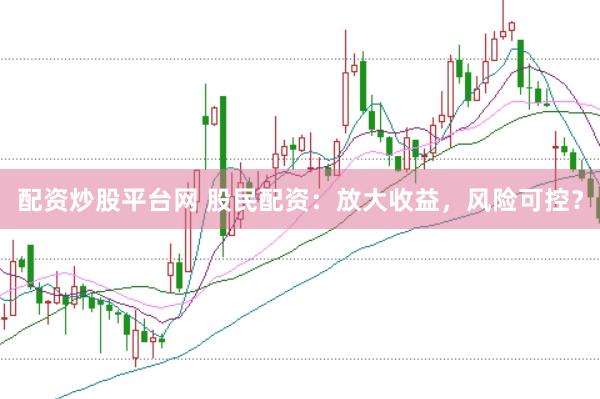 配资炒股平台网 股民配资：放大收益，风险可控？