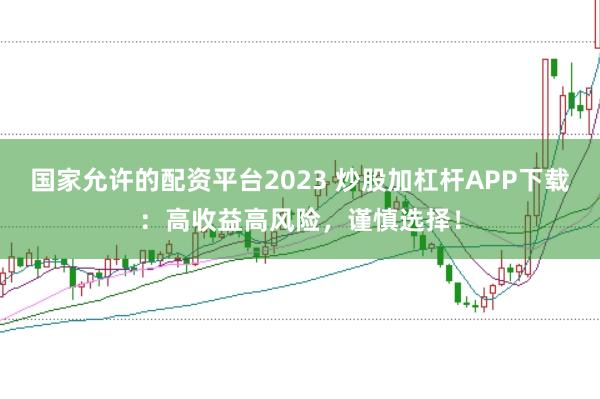 国家允许的配资平台2023 炒股加杠杆APP下载：高收益高风险，谨慎选择！