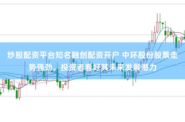 炒股配资平台知名融创配资开户 中环股份股票走势强劲，投资者看好其未来发展潜力