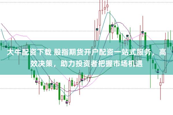 大牛配资下载 股指期货开户配资一站式服务，高效决策，助力投资者把握市场机遇