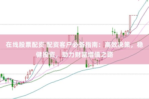 在线股票配资 配资客户必备指南：高效决策，稳健投资，助力财富增值之路