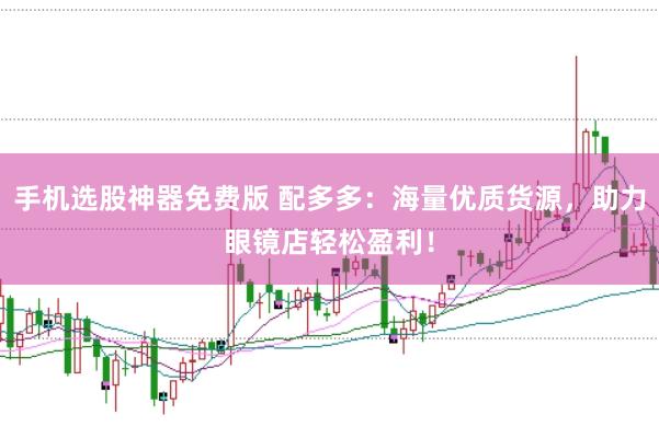 手机选股神器免费版 配多多：海量优质货源，助力眼镜店轻松盈利！