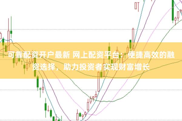 可靠配资开户最新 网上配资平台：便捷高效的融资选择，助力投资者实现财富增长