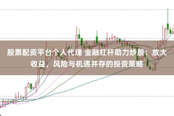 股票配资平台个人代理 金融杠杆助力炒股：放大收益，风险与机遇并存的投资策略