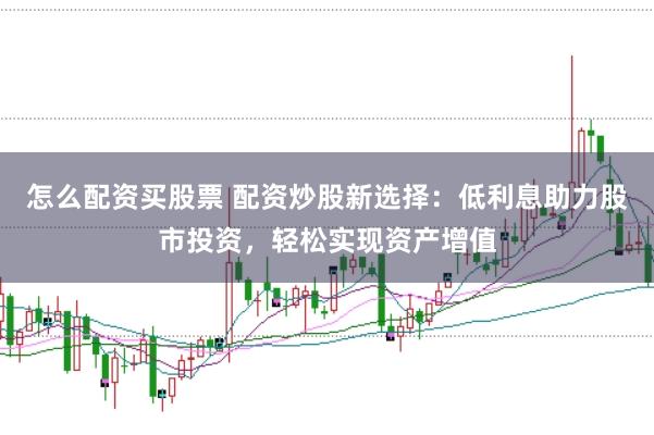 怎么配资买股票 配资炒股新选择：低利息助力股市投资，轻松实现资产增值