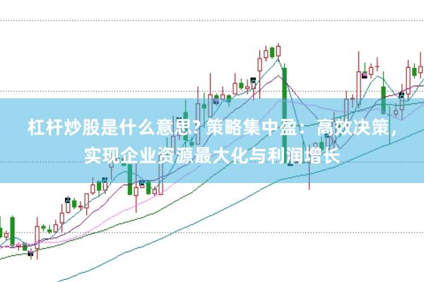 杠杆炒股是什么意思? 策略集中盈：高效决策，实现企业资源最大化与利润增长