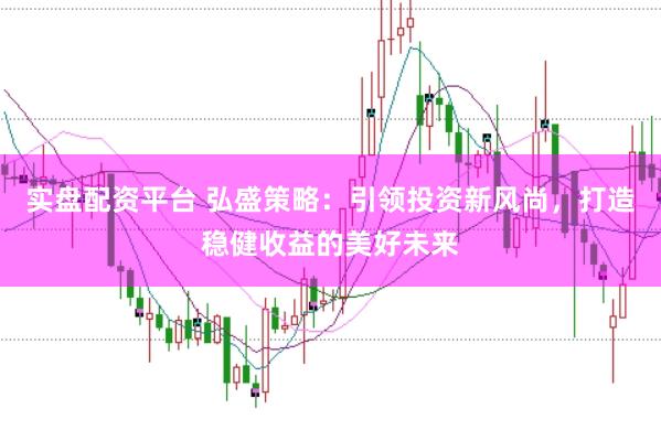 实盘配资平台 弘盛策略：引领投资新风尚，打造稳健收益的美好未来
