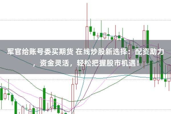 军官给账号委买期货 在线炒股新选择：配资助力，资金灵活，轻松把握股市机遇！
