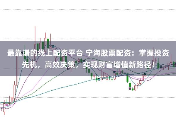 最靠谱的线上配资平台 宁海股票配资：掌握投资先机，高效决策，实现财富增值新路径！