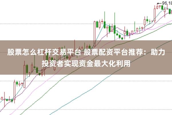 股票怎么杠杆交易平台 股票配资平台推荐：助力投资者实现资金最大化利用