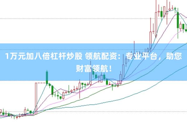 1万元加八倍杠杆炒股 领航配资：专业平台，助您财富领航！