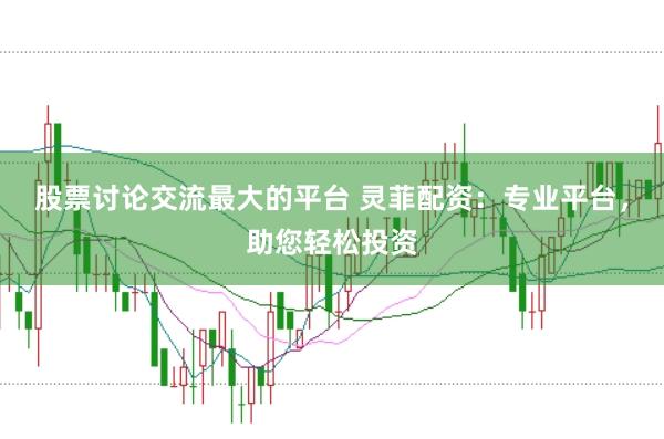 股票讨论交流最大的平台 灵菲配资：专业平台，助您轻松投资