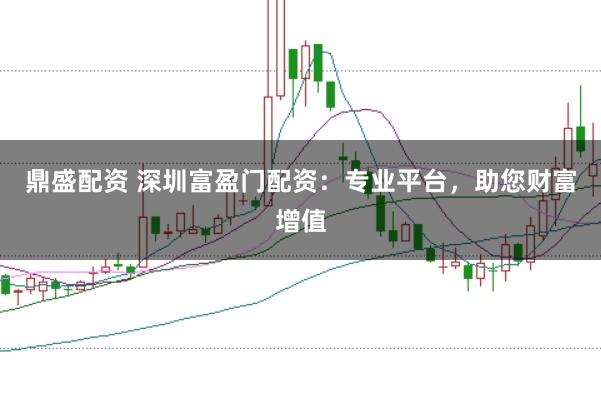 鼎盛配资 深圳富盈门配资：专业平台，助您财富增值