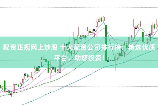 配资正规网上炒股 十大配资公司排行榜：精选优质平台，助您投资！