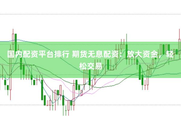 国内配资平台排行 期货无息配资：放大资金，轻松交易