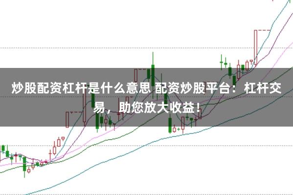 炒股配资杠杆是什么意思 配资炒股平台：杠杆交易，助您放大收益！
