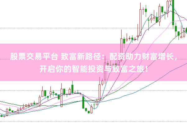 股票交易平台 致富新路径：配资助力财富增长，开启你的智能投资与致富之旅！