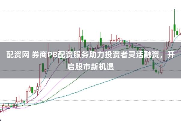 配资网 券商PB配资服务助力投资者灵活融资，开启股市新机遇