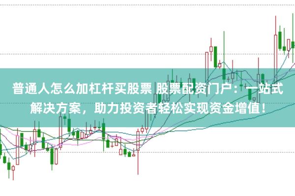 普通人怎么加杠杆买股票 股票配资门户：一站式解决方案，助力投资者轻松实现资金增值！