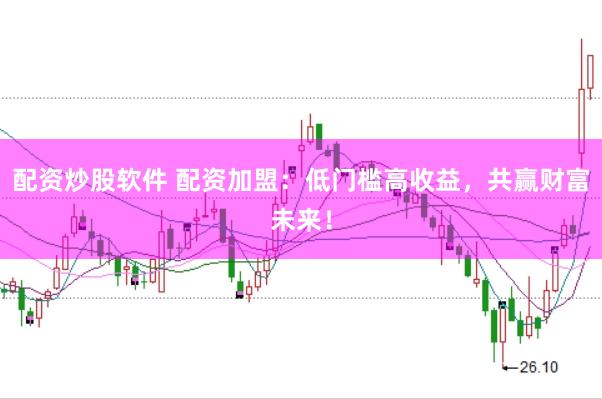 配资炒股软件 配资加盟：低门槛高收益，共赢财富未来！