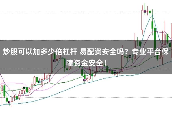 炒股可以加多少倍杠杆 易配资安全吗？专业平台保障资金安全！