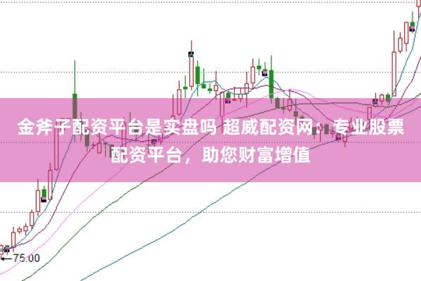金斧子配资平台是实盘吗 超威配资网：专业股票配资平台，助您财富增值