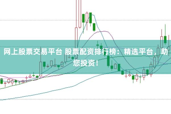 网上股票交易平台 股票配资排行榜：精选平台，助您投资！