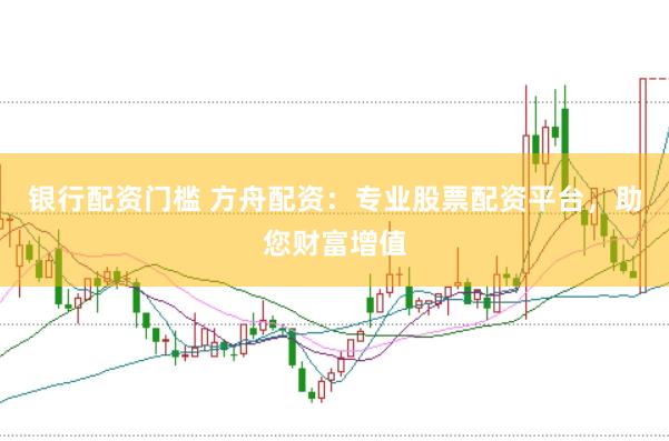 银行配资门槛 方舟配资：专业股票配资平台，助您财富增值