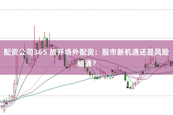配资公司365 放开场外配资：股市新机遇还是风险暗涌？