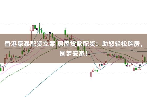 香港豪泰配资立案 房屋贷款配资：助您轻松购房，圆梦安家！