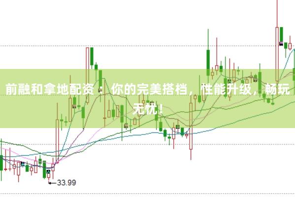 前融和拿地配资 ：你的完美搭档，性能升级，畅玩无忧！