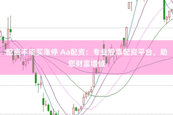 配资不能买涨停 Aa配资：专业股票配资平台，助您财富增值