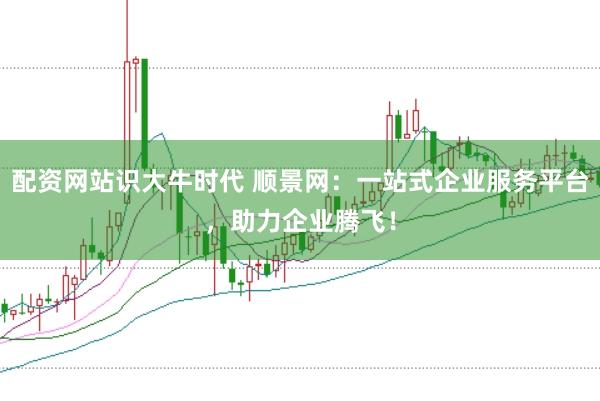配资网站识大牛时代 顺景网：一站式企业服务平台，助力企业腾飞！