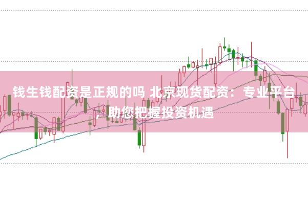 钱生钱配资是正规的吗 北京现货配资：专业平台，助您把握投资机遇