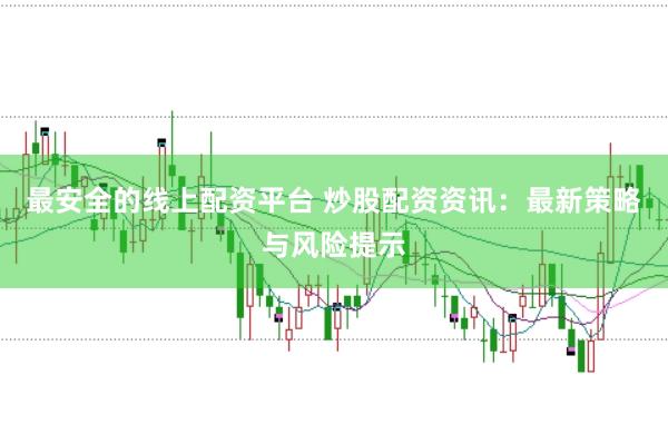 最安全的线上配资平台 炒股配资资讯：最新策略与风险提示