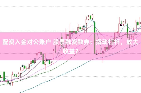 配资入金对公账户 股票融资融券：撬动杠杆，放大收益？