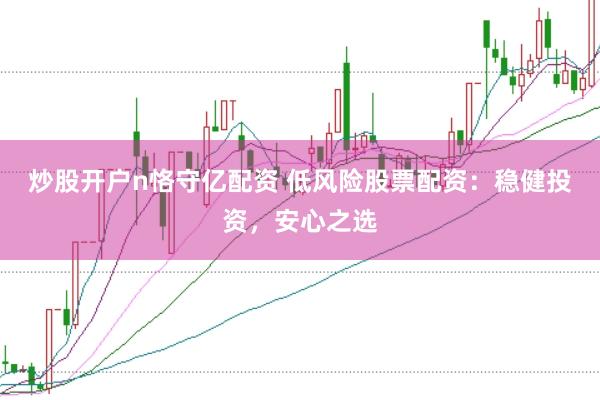 炒股开户n恪守亿配资 低风险股票配资：稳健投资，安心之选