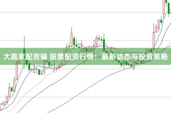 大赢家配资骗 股票配资行情：最新动态与投资策略