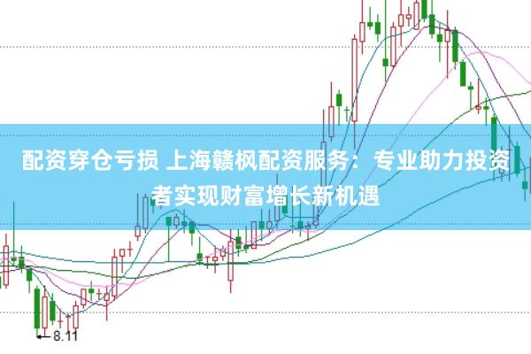 配资穿仓亏损 上海赣枫配资服务：专业助力投资者实现财富增长新机遇