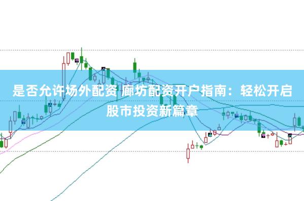是否允许场外配资 廊坊配资开户指南：轻松开启股市投资新篇章